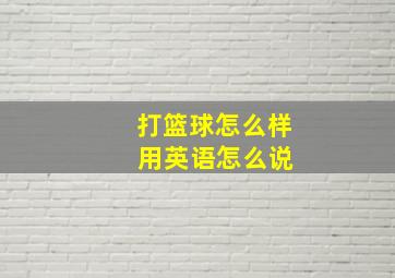 打篮球怎么样 用英语怎么说